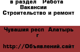  в раздел : Работа » Вакансии »  » Строительство и ремонт . Чувашия респ.,Алатырь г.